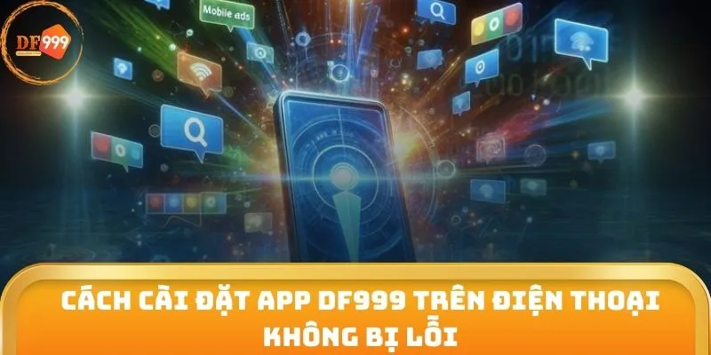 Cách cài đặt app DF999 trên điện thoại không bị lỗi