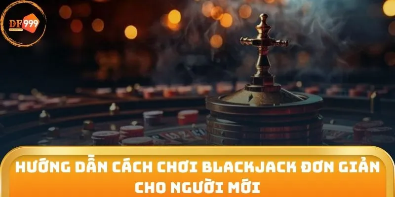 Hướng dẫn cách chơi Blackjack đơn giản cho người mới