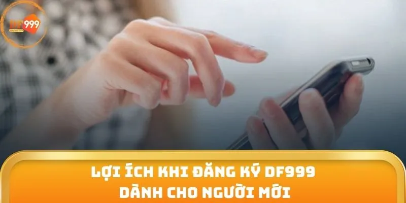 Lợi ích khi đăng ký DF999 dành cho người mới