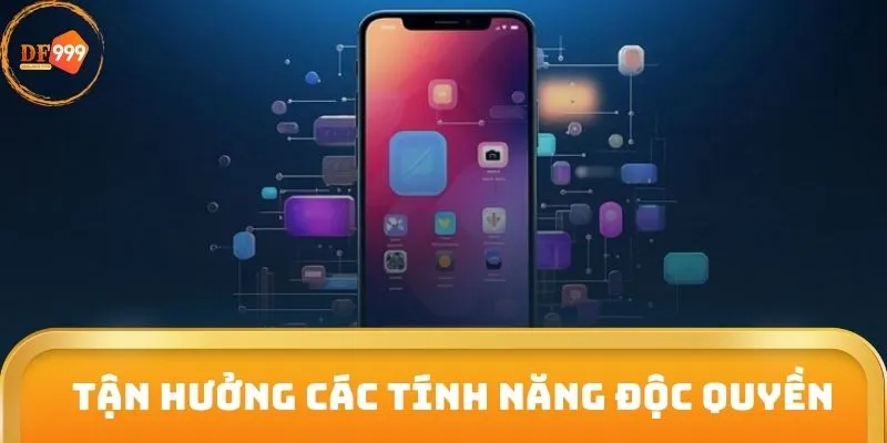 Tận hưởng các tính năng độc quyền